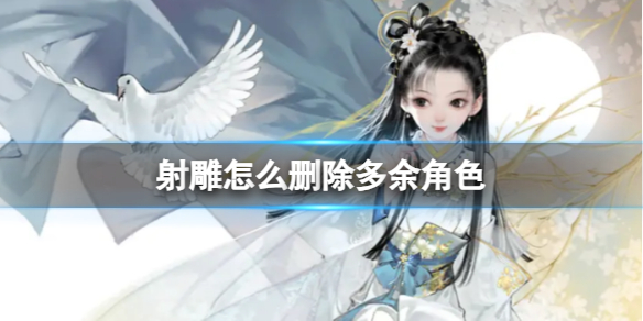 【快爆攻略】射雕怎么删除多余角色游戏攻略_手游下载 第1张 【快爆攻略】射雕怎么删除多余角色游戏攻略_手游下载 第1张