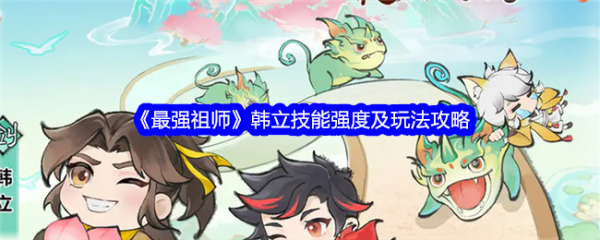 【快爆攻略】《最强祖师》韩立技能强度及玩法攻略游戏攻略_手游下载 第1张 【快爆攻略】《最强祖师》韩立技能强度及玩法攻略游戏攻略_手游下载 第1张