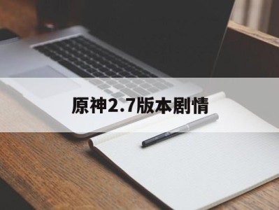 原神2.7版本剧情，原神22版本新剧情