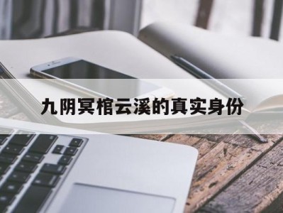 九阴冥棺云溪的真实身份(九阴冥棺云溪的真实身份是什么)