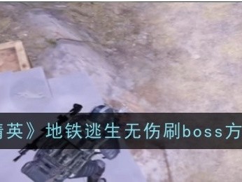 【攻略】《和平精英》地铁逃生无伤刷boss方法一览游戏攻略_手游下载