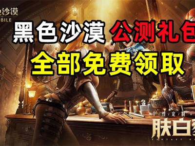 黑色沙漠官网礼包(黑色沙漠免费领取教程)