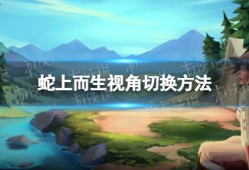 【快爆攻略】《蛇上而生》怎么切换视角？ 视角切换方法游戏攻略_手游下载