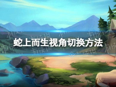 【快爆攻略】《蛇上而生》怎么切换视角？ 视角切换方法游戏攻略_手游下载