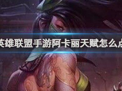 【搬砖攻略】英雄联盟手游阿卡丽天赋怎么点游戏攻略_手游下载