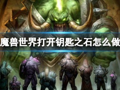 【游戏攻略】《魔兽世界》打开钥匙之石流程攻略游戏攻略_手游下载