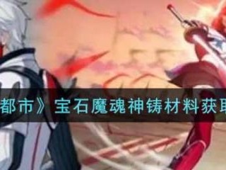 【游戏攻略】异能都市宝石魔魂神铸材料获取攻略游戏攻略_手游下载
