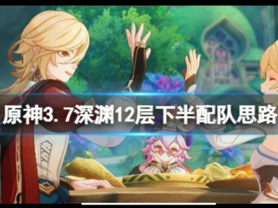 【原神搬运】《原神》3.7深渊12层下半场用什么阵容打？3.7深游戏攻略_手游下载