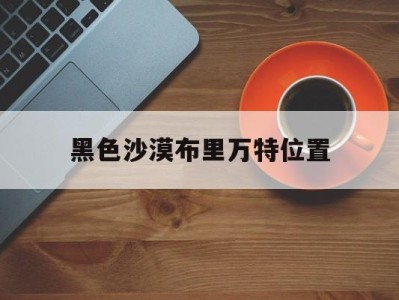 黑色沙漠布里万特位置_黑色沙漠boss装备掉落