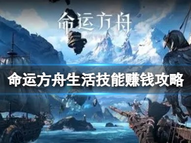 【游戏攻略】《命运方舟》生活技能怎么赚钱？生活技能赚钱攻略游戏攻略_手游下载