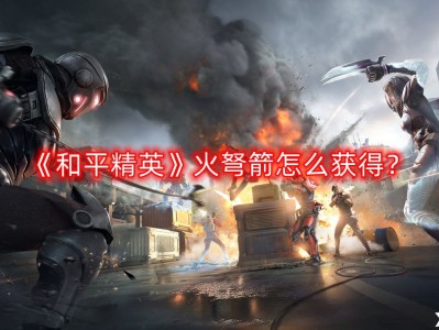 【攻略】火弩箭怎么获得？火弩箭获取方法游戏攻略_手游下载