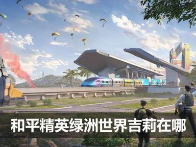 【吃鸡派对】和平精英绿洲世界吉莉在哪 具体一览游戏攻略_手游下载