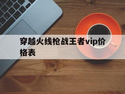 穿越火线枪战王者vip价格表(穿越火线枪战王者vip9多少钱?)