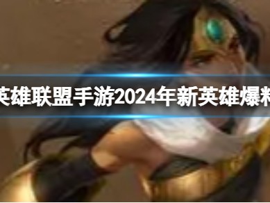 【搬砖攻略】英雄联盟手游2024年新英雄爆料游戏攻略_手游下载