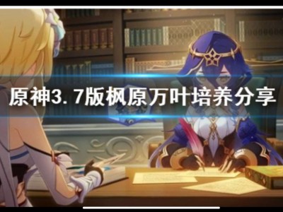 【原神搬运】《原神》3.7版枫原万叶培养分享 枫原万叶怎么培养？游戏攻略_手游下载