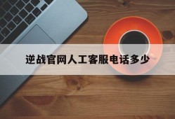 逆战官网人工客服电话多少(逆战人工客服24小时在线电话)