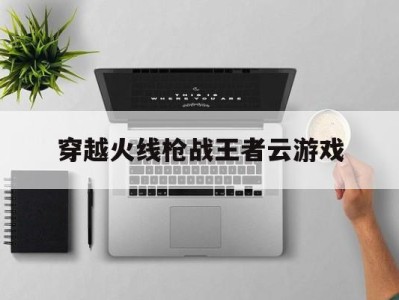 穿越火线枪战王者云游戏_穿越火线枪战王者云游戏在线玩