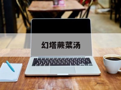 幻塔蕨菜汤_幻塔紫菜怎么获得
