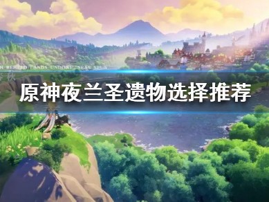 【攻略分享】《原神》夜兰圣遗物选择推荐 选择哪些圣遗物？游戏攻略_手游下载