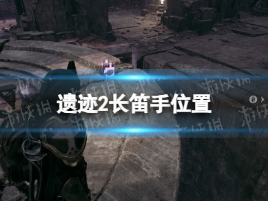 【快爆攻略】《遗迹2》长笛手在哪？ 长笛手位置游戏攻略_手游下载