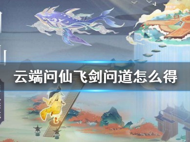 【游戏攻略】飞剑问道怎么获得 《云端问仙》飞剑问道怎么得游戏攻略_手游下载