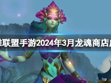 【搬砖攻略】英雄联盟手游2024年3月1日龙魂商店爆料游戏攻略_手游下载