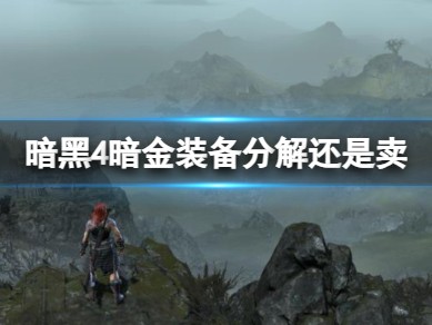 【快爆攻略】《暗黑4》暗金装备分解还是卖选择介绍游戏攻略_手游下载