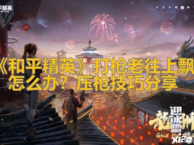【攻略】打枪老往上飘怎么办？压枪技巧分享游戏攻略_手游下载