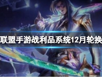 【搬砖攻略】英雄联盟手游战利品系统12月轮换公告游戏攻略_手游下载