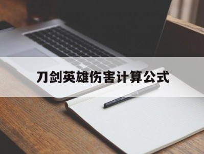 刀剑英雄伤害计算公式，刀剑英雄伤害计算公式是什么
