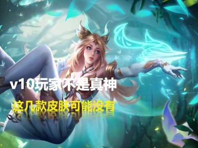 【资讯】v10玩家也不是“真神”，这几款皮肤，有钱也买不到！游戏攻略_手游下载