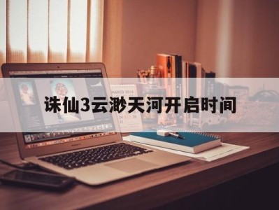 诛仙3云渺天河开启时间，诛仙云渺天河掉落物品有哪些