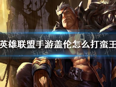 【搬砖攻略】英雄联盟手游盖伦怎么打蛮王？游戏攻略_手游下载