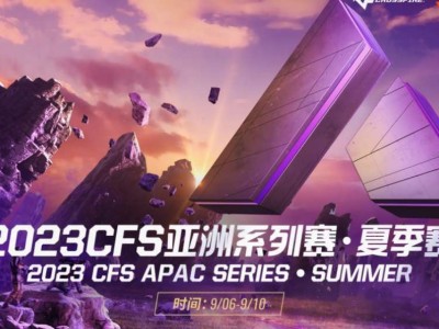 【资讯】2023CFS亚洲系列赛夏季赛9月6日开赛游戏攻略_手游下载