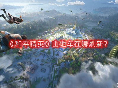【攻略】山地车在哪刷新？山地车刷新位置介绍游戏攻略_手游下载