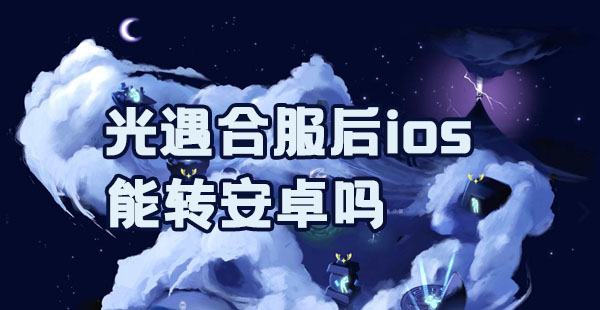 光遇合服后ios可以登安卓号吗，光遇合服后用苹果的号去安卓登陆好不好被抹掉数据  第2张