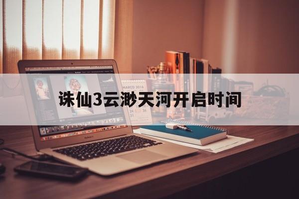 诛仙3云渺天河开启时间，诛仙云渺天河掉落物品有哪些  第1张