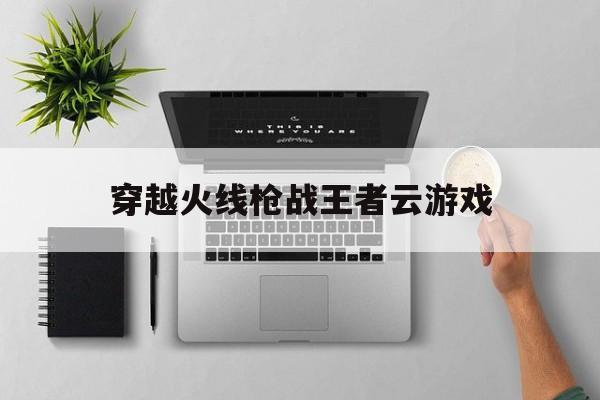 穿越火线枪战王者云游戏_穿越火线枪战王者云游戏在线玩  第1张