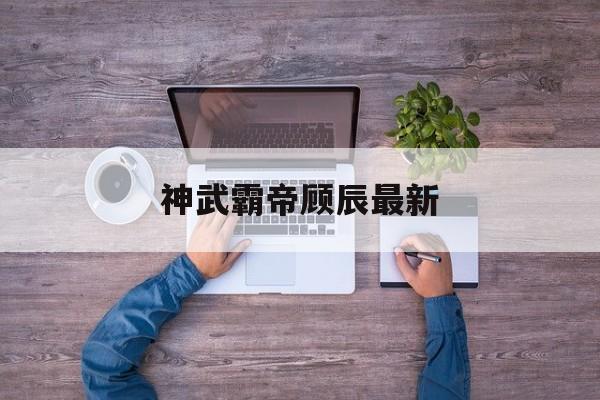 神武霸帝顾辰最新，神武霸帝顾辰最新更新  第1张