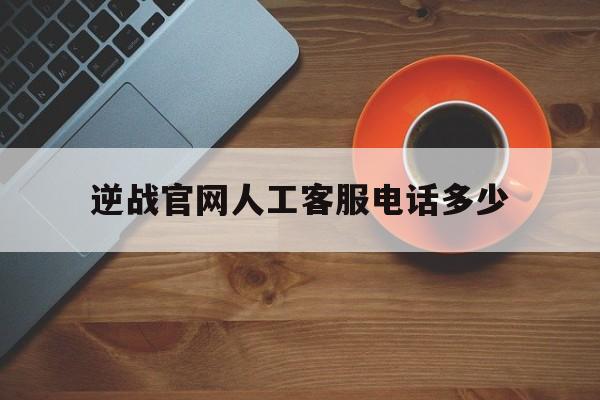 逆战官网人工客服电话多少(逆战人工客服24小时在线电话)  第1张